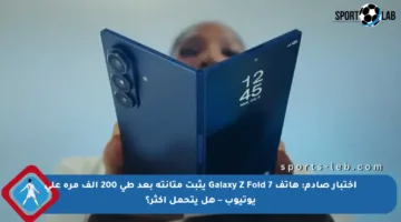 اختبار صادم: هاتف Galaxy Z Fold 7 يثبت متانته بعد طي 200 ألف مرة على يوتيوب – هل يتحمل أكثر؟
